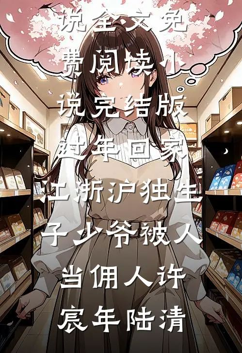 过年回家，江浙沪独生子少爷被人当佣人(许宸年陆清)完整版小说全文免费阅读_小说完结版过年回家，江浙沪独生子少爷被人当佣人许宸年陆清