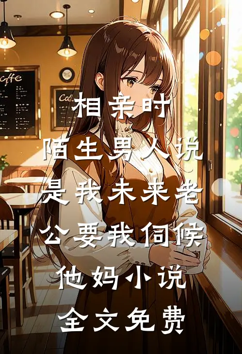 相亲时，陌生男人说是我未来老公要我伺候他妈小说全文免费