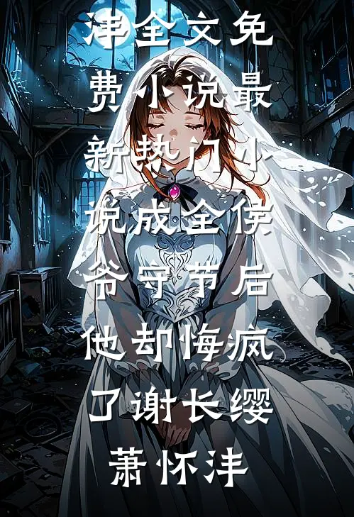 成全侯爷守节后，他却悔疯了谢长缨萧怀沣全文免费小说_最新热门小说成全侯爷守节后，他却悔疯了(谢长缨萧怀沣)