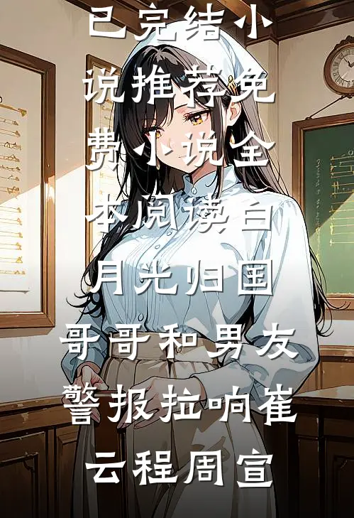 白月光归国，哥哥和男友警报拉响崔云程周宣已完结小说推荐_免费小说全本阅读白月光归国，哥哥和男友警报拉响(崔云程周宣)