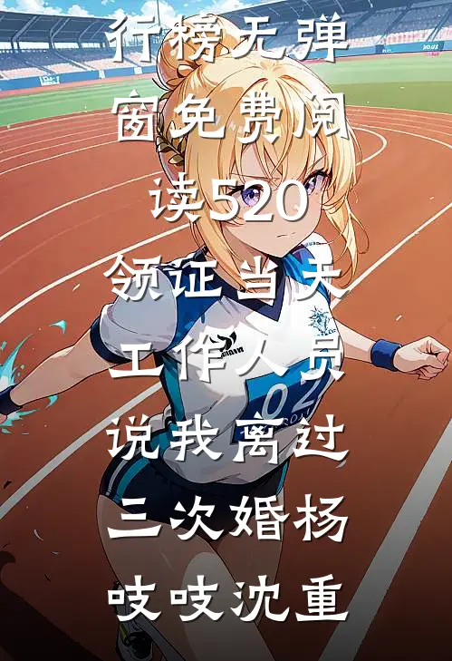 520领证当天，工作人员说我离过三次婚杨吱吱沈重最热门小说排行榜_无弹窗免费阅读520领证当天，工作人员说我离过三次婚(杨吱吱沈重)