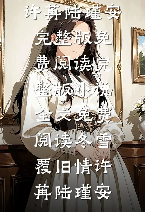 冬雪覆旧情许苒陆瑾安完整版免费阅读_完整版小说全文免费阅读冬雪覆旧情(许苒陆瑾安)