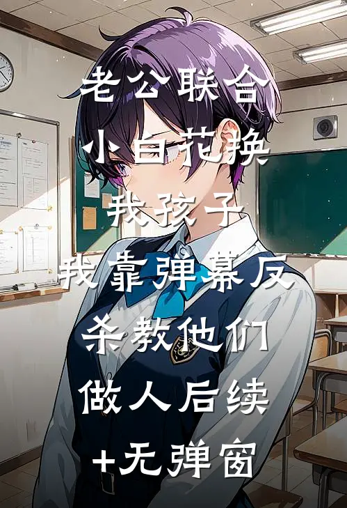 老公联合小白花换我孩子，我靠弹幕反杀教他们做人后续+无弹窗