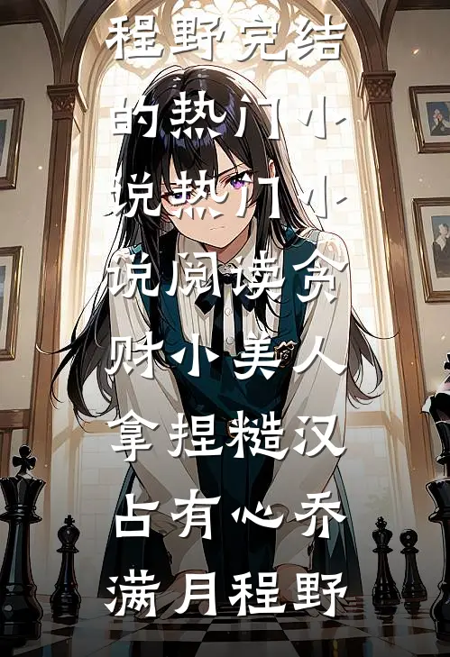 贪财小美人，拿捏糙汉占有心乔满月程野完结的热门小说_热门小说阅读贪财小美人，拿捏糙汉占有心(乔满月程野)