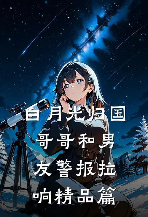 白月光归国，哥哥和男友警报拉响精品篇