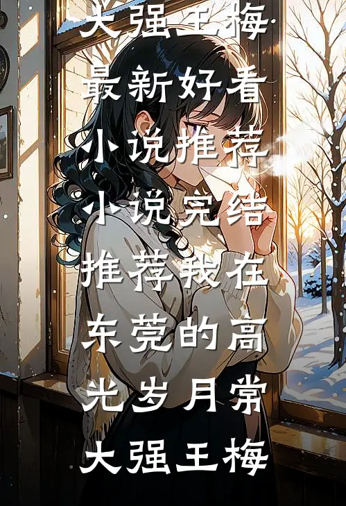 我在东莞的高光岁月常大强王梅最新好看小说推荐_小说完结推荐我在东莞的高光岁月常大强王梅