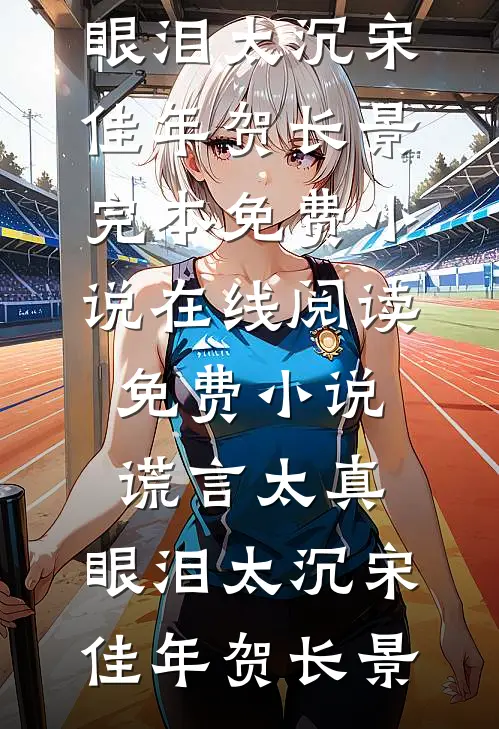 谎言太真，眼泪太沉宋佳年贺长景完本免费小说_在线阅读免费小说谎言太真，眼泪太沉宋佳年贺长景