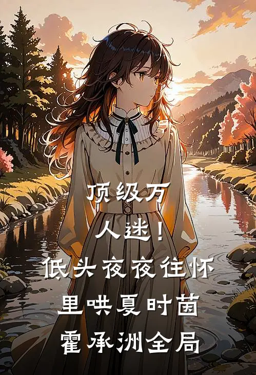 顶级万人迷！低头，夜夜往怀里哄夏时茵霍承洲全局