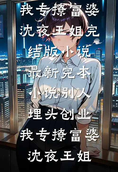 别人埋头创业，我专撩富婆(沈夜王姐)完结版小说_最新完本小说别人埋头创业，我专撩富婆(沈夜王姐)