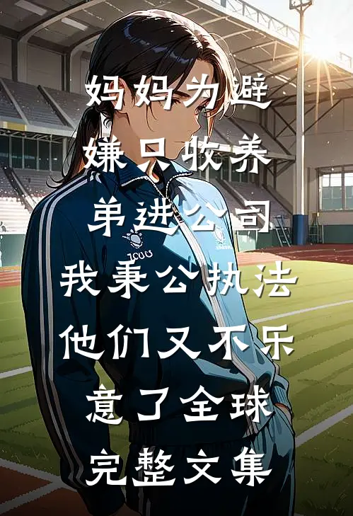 妈妈为避嫌只收养弟进公司，我秉公执法他们又不乐意了全球完整文集