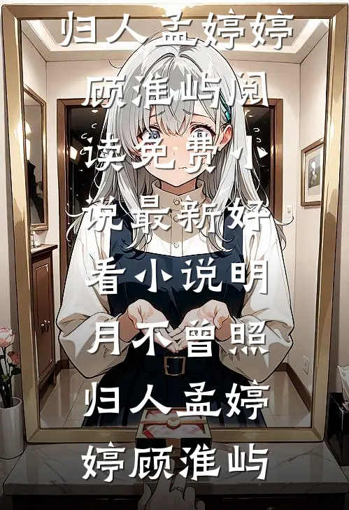 明月不曾照归人孟婷婷顾淮屿阅读免费小说_最新好看小说明月不曾照归人(孟婷婷顾淮屿)
