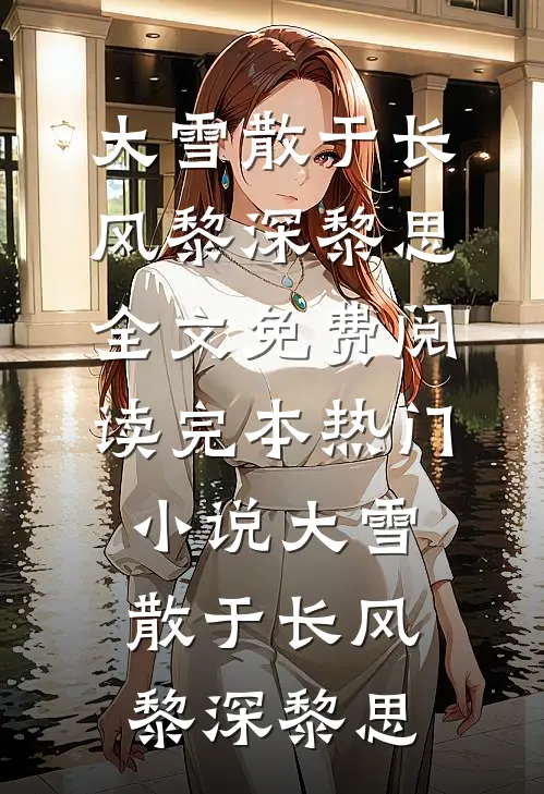 大雪散于长风(黎深黎思)全文免费阅读_完本热门小说大雪散于长风黎深黎思