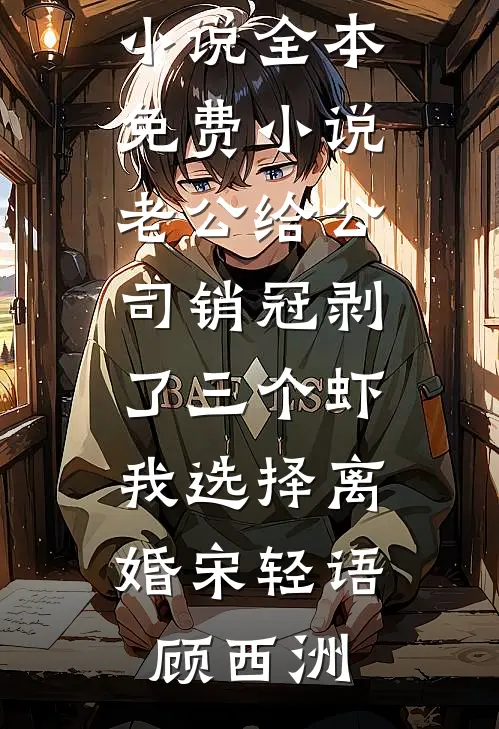 老公给公司销冠剥了三个虾，我选择离婚宋轻语顾西洲阅读免费小说_全本免费小说老公给公司销冠剥了三个虾，我选择离婚宋轻语顾西洲