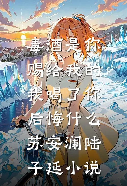 毒酒是你赐给我的，我喝了你后悔什么苏安澜陆子延小说