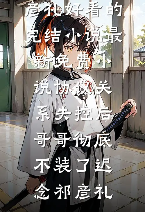协议关系失控后，哥哥彻底不装了迟念祁彦礼好看的完结小说_最新免费小说协议关系失控后，哥哥彻底不装了(迟念祁彦礼)