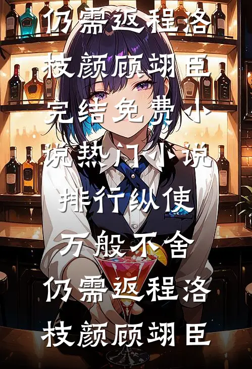 纵使万般不舍，仍需返程洛枝颜顾翊臣完结免费小说_热门小说排行纵使万般不舍，仍需返程(洛枝颜顾翊臣)