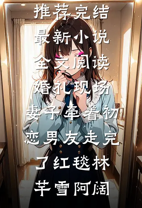 婚礼现场，妻子牵着初恋男友走完了红毯(林芊雪阿阔)小说推荐完结_最新小说全文阅读婚礼现场，妻子牵着初恋男友走完了红毯(林芊雪阿阔)