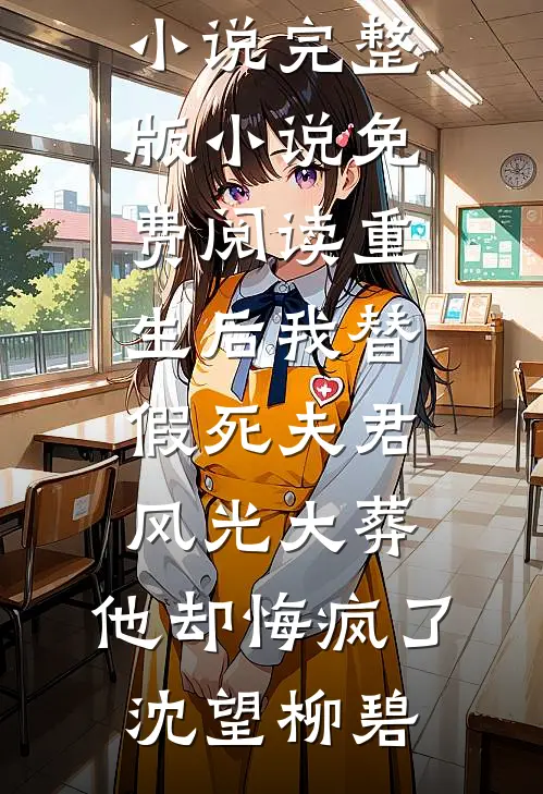 重生后我替假死夫君风光大葬，他却悔疯了(沈望柳碧)完本完结小说_完整版小说免费阅读重生后我替假死夫君风光大葬，他却悔疯了(沈望柳碧)