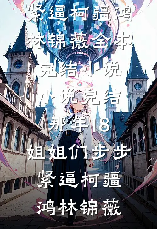 那年18，姐姐们步步紧逼(柯疆鸿林锦薇)全本完结小说_小说完结那年18，姐姐们步步紧逼(柯疆鸿林锦薇)