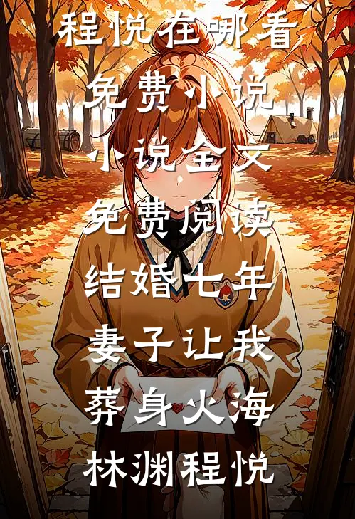 结婚七年，妻子让我葬身火海林渊程悦在哪看免费小说_小说全文免费阅读结婚七年，妻子让我葬身火海(林渊程悦)
