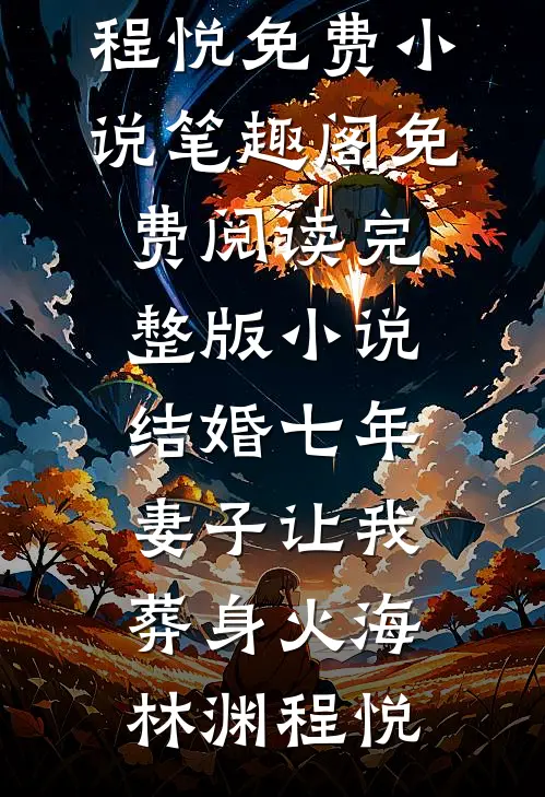 结婚七年，妻子让我葬身火海(林渊程悦)免费小说笔趣阁_免费阅读完整版小说结婚七年，妻子让我葬身火海(林渊程悦)