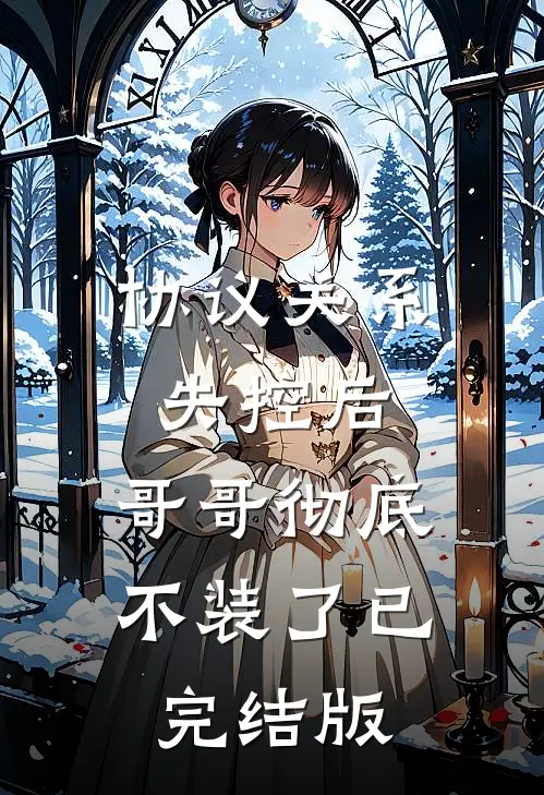 协议关系失控后，哥哥彻底不装了已完结版
