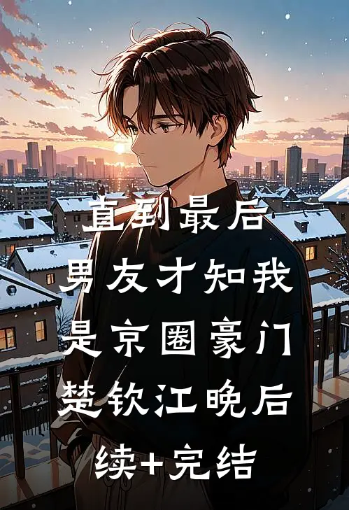 直到最后，男友才知我是京圈豪门楚钦江晚后续+完结