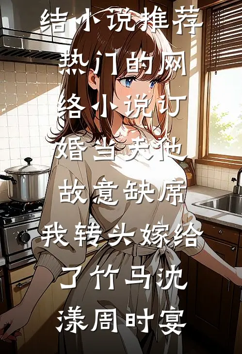 订婚当天他故意缺席，我转头嫁给了竹马(沈漾周时宴)已完结小说推荐_热门的网络小说订婚当天他故意缺席，我转头嫁给了竹马沈漾周时宴