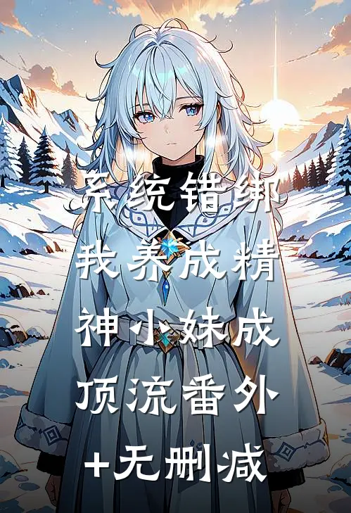 系统错绑，我养成精神小妹成顶流番外+无删减
