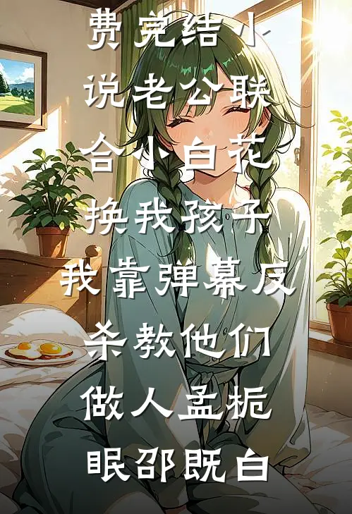 老公联合小白花换我孩子，我靠弹幕反杀教他们做人孟栀眠邵既白完结小说_免费完结小说老公联合小白花换我孩子，我靠弹幕反杀教他们做人孟栀眠邵既白