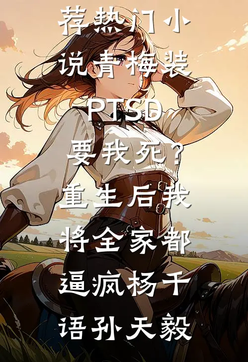 青梅装PTSD要我死？重生后我将全家都逼疯杨千语孙天毅已完结小说推荐_热门小说青梅装PTSD要我死？重生后我将全家都逼疯杨千语孙天毅