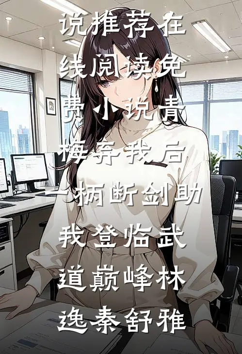 青梅弃我后，一柄断剑助我登临武道巅峰林逸秦舒雅完结小说推荐_在线阅读免费小说青梅弃我后，一柄断剑助我登临武道巅峰(林逸秦舒雅)
