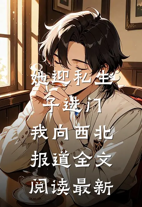 她迎私生子进门，我向西北报道全文阅读最新