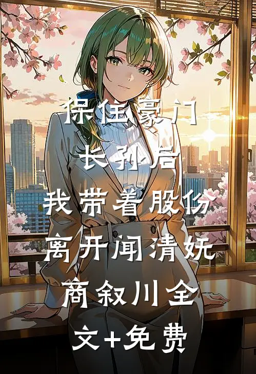 保住豪门长孙后，我带着股份离开闻清妩商叙川全文+免费