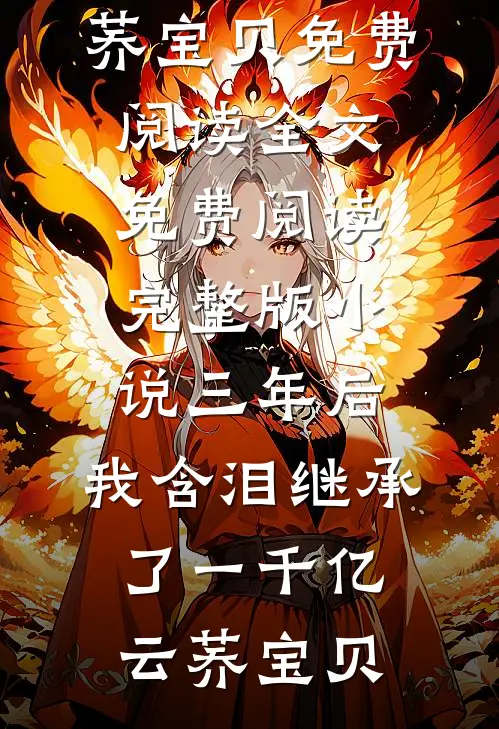 三年后，我含泪继承了一千亿(云荞宝贝)免费阅读全文_免费阅读完整版小说三年后，我含泪继承了一千亿云荞宝贝