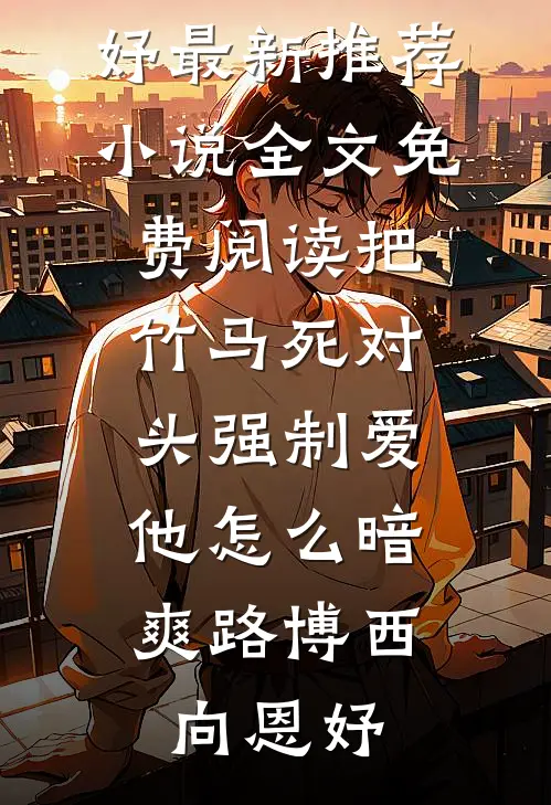 把竹马死对头强制爱，他怎么暗爽(路博西向恩妤)最新推荐小说_全文免费阅读把竹马死对头强制爱，他怎么暗爽(路博西向恩妤)