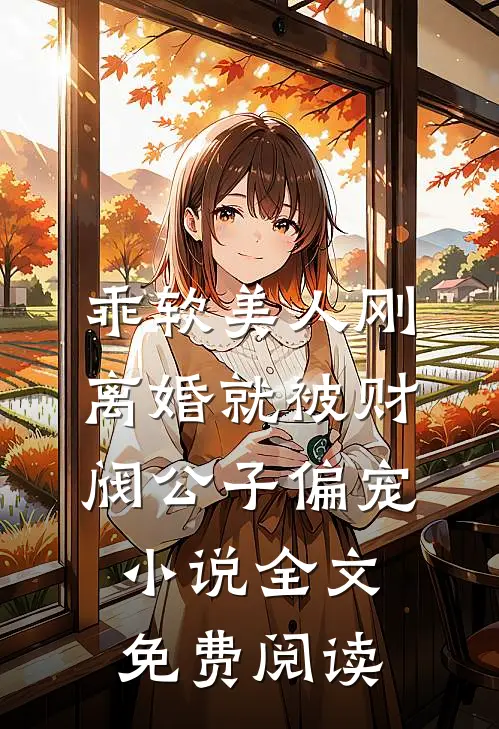 乖软美人刚离婚就被财阀公子偏宠小说全文免费阅读
