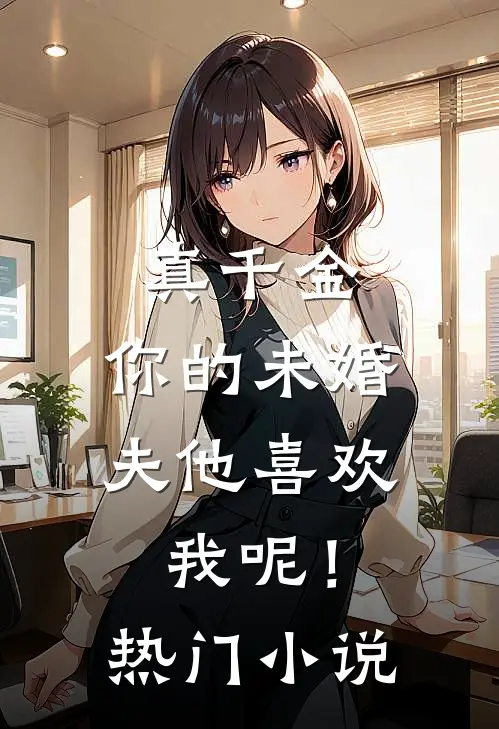 真千金，你的未婚夫他喜欢我呢！热门小说