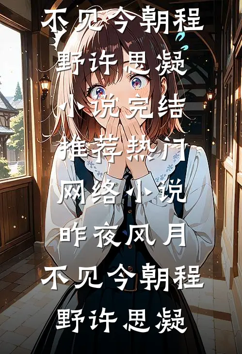 昨夜风月，不见今朝(程野许思凝)小说完结推荐_热门网络小说昨夜风月，不见今朝程野许思凝