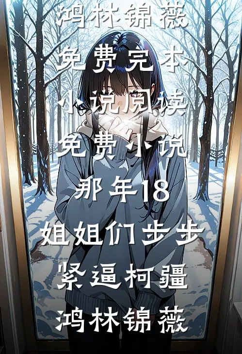 那年18，姐姐们步步紧逼(柯疆鸿林锦薇)免费完本小说_阅读免费小说那年18，姐姐们步步紧逼(柯疆鸿林锦薇)