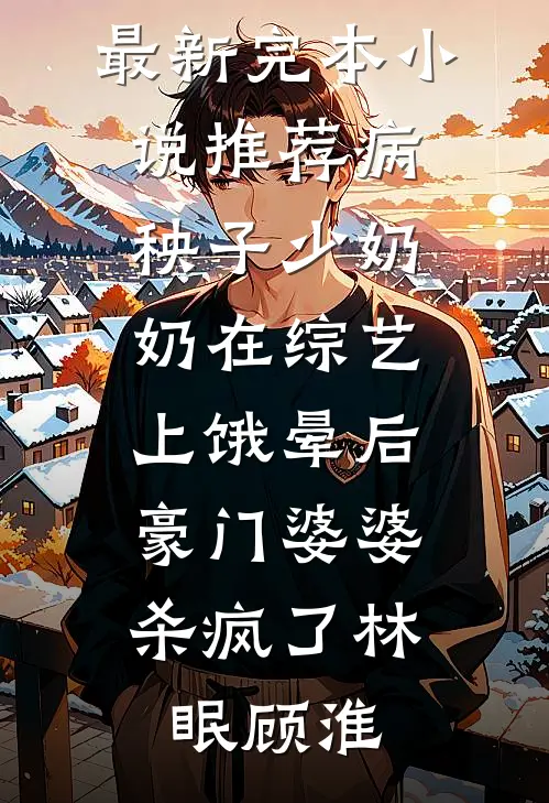 病秧子少奶奶在综艺上饿晕后，豪门婆婆杀疯了(林眠顾淮)完结小说_最新完本小说推荐病秧子少奶奶在综艺上饿晕后，豪门婆婆杀疯了林眠顾淮