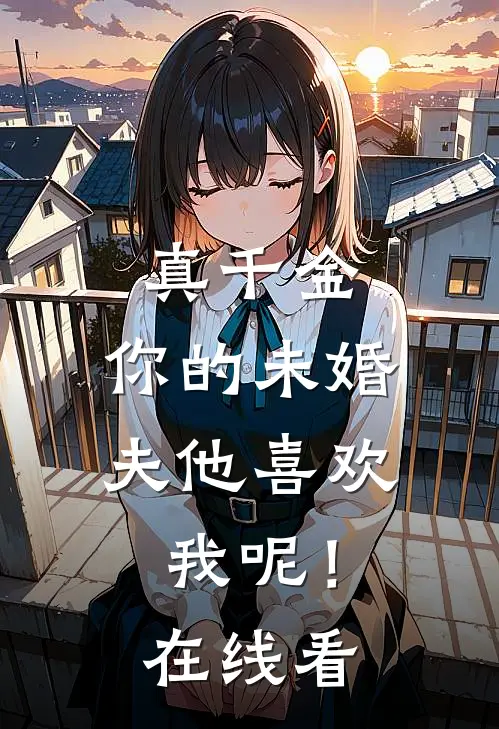 真千金，你的未婚夫他喜欢我呢！在线看