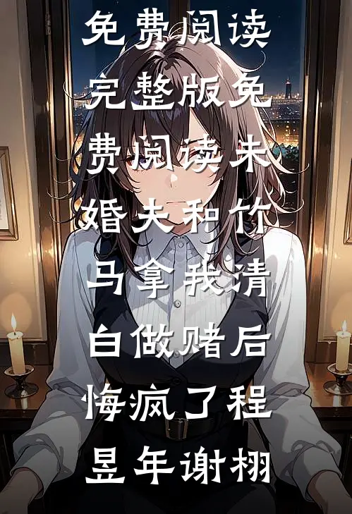 未婚夫和竹马拿我清白做赌后，悔疯了(程昱年谢栩)全文免费阅读_完整版免费阅读未婚夫和竹马拿我清白做赌后，悔疯了程昱年谢栩