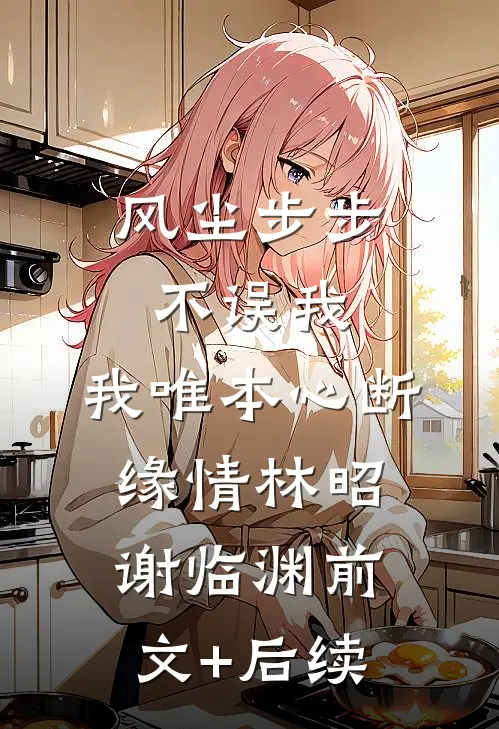风尘步步不误我，我唯本心断缘情林昭谢临渊前文+后续
