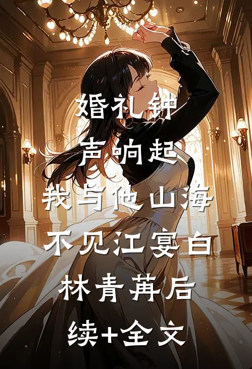 婚礼钟声响起，我与他山海不见江宴白林青苒后续+全文