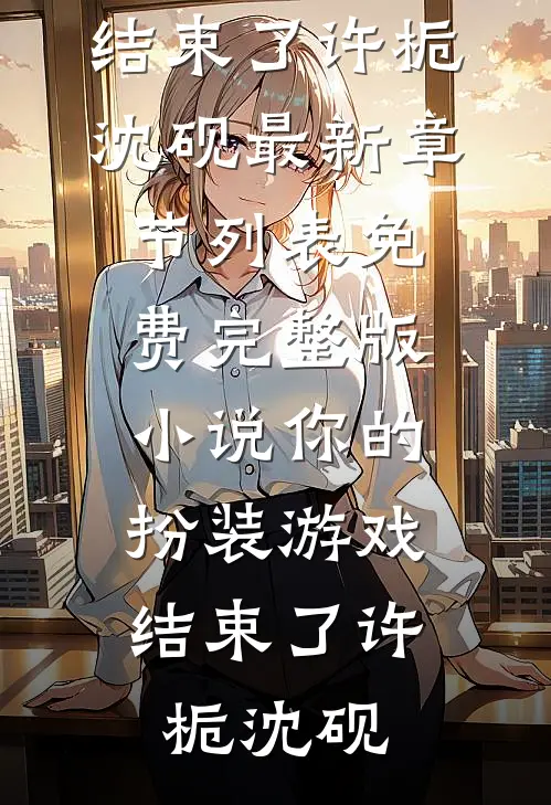 你的扮装游戏，结束了(许栀沈砚)最新章节列表_免费完整版小说你的扮装游戏，结束了许栀沈砚