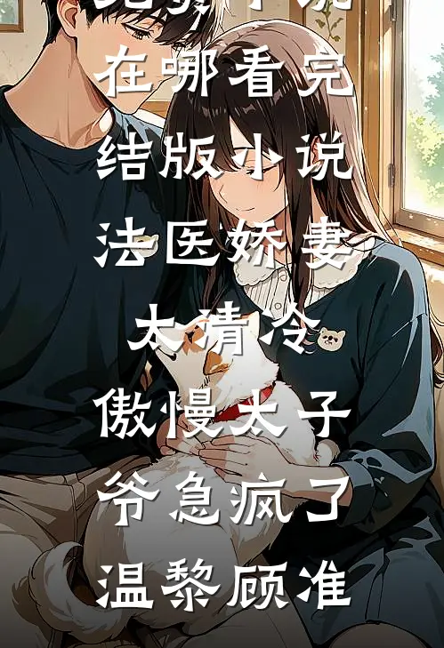 法医娇妻太清冷，傲慢太子爷急疯了温黎顾准免费小说在哪看_完结版小说法医娇妻太清冷，傲慢太子爷急疯了温黎顾准