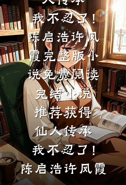 获得仙人传承，我不忍了！(陈启浩许凤霞)完整版小说免费阅读_完结小说推荐获得仙人传承，我不忍了！陈启浩许凤霞
