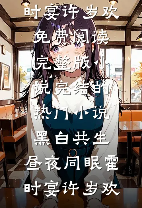 黑白共生，昼夜同眠霍时宴许岁欢免费阅读完整版小说_完结的热门小说黑白共生，昼夜同眠霍时宴许岁欢