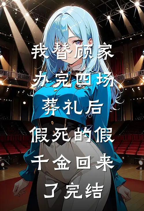我替顾家办完四场葬礼后，假死的假千金回来了完结